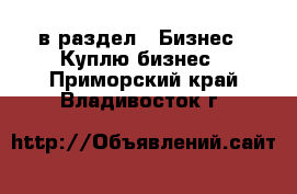  в раздел : Бизнес » Куплю бизнес . Приморский край,Владивосток г.